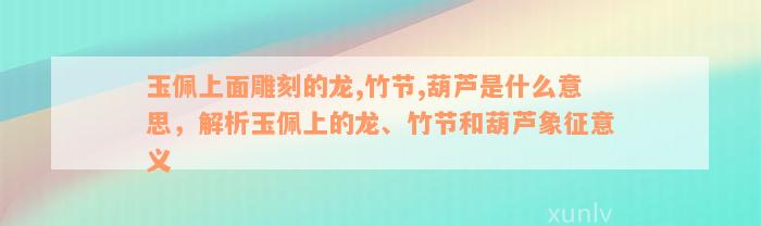 玉佩上面雕刻的龙,竹节,葫芦是什么意思，解析玉佩上的龙、竹节和葫芦象征意义