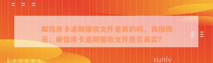 邮信用卡逾期催收文件是真的吗，真相揭示：邮信用卡逾期催收文件是否真实？