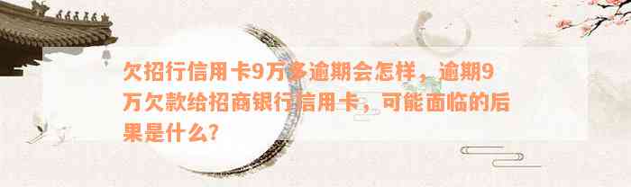 欠招行信用卡9万多逾期会怎样，逾期9万欠款给招商银行信用卡，可能面临的后果是什么？