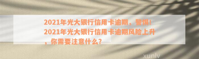 2021年光大银行信用卡逾期，警惕！2021年光大银行信用卡逾期风险上升，你需要注意什么？