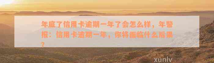 年底了信用卡逾期一年了会怎么样，年警报：信用卡逾期一年，你将面临什么后果？