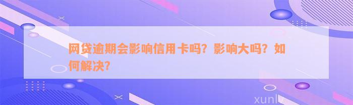 网贷逾期会影响信用卡吗？影响大吗？如何解决？