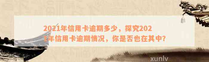 2021年信用卡逾期多少，探究2021年信用卡逾期情况，你是否也在其中？