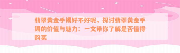 翡翠黄金手镯好不好呢，探讨翡翠黄金手镯的价值与魅力：一文带你了解是否值得购买