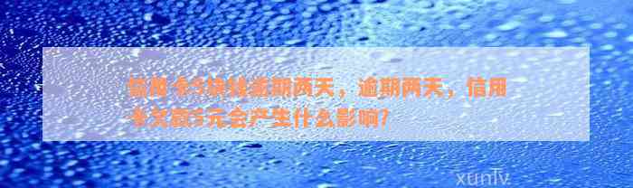 信用卡5块钱逾期两天，逾期两天，信用卡欠款5元会产生什么影响？