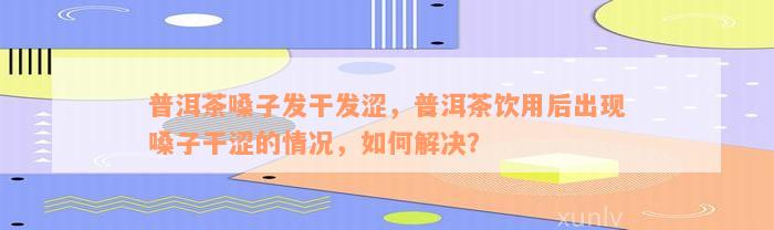 普洱茶嗓子发干发涩，普洱茶饮用后出现嗓子干涩的情况，如何解决？