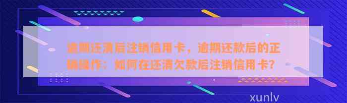 逾期还清后注销信用卡，逾期还款后的正确操作：如何在还清欠款后注销信用卡？