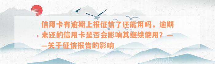 信用卡有逾期上报征信了还能用吗，逾期未还的信用卡是否会影响其继续使用？——关于征信报告的影响