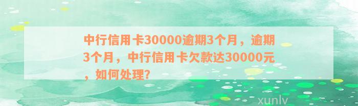 中行信用卡30000逾期3个月，逾期3个月，中行信用卡欠款达30000元，如何处理？