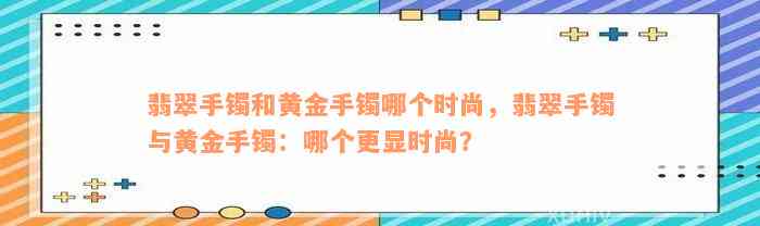 翡翠手镯和黄金手镯哪个时尚，翡翠手镯与黄金手镯：哪个更显时尚？