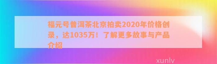 福元号普洱茶北京拍卖2020年价格创录，达1035万！了解更多故事与产品介绍