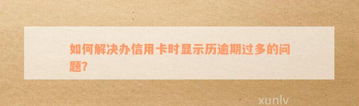 如何解决办信用卡时显示历逾期过多的问题？