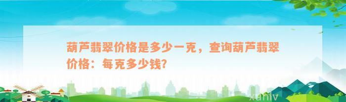 葫芦翡翠价格是多少一克，查询葫芦翡翠价格：每克多少钱？