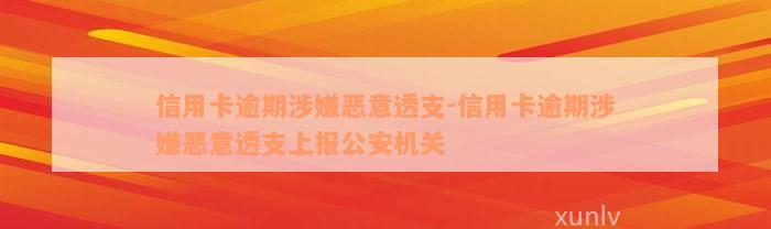 信用卡逾期涉嫌恶意透支-信用卡逾期涉嫌恶意透支上报公安机关