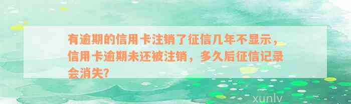 有逾期的信用卡注销了征信几年不显示，信用卡逾期未还被注销，多久后征信记录会消失？