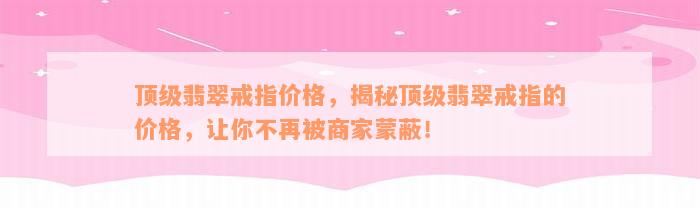 顶级翡翠戒指价格，揭秘顶级翡翠戒指的价格，让你不再被商家蒙蔽！