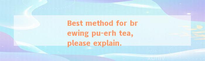 Best method for brewing pu-erh tea, please explain.