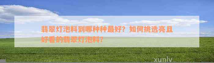 翡翠灯泡料到哪种种最好？如何挑选亮且好看的翡翠灯泡料？