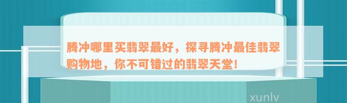 腾冲哪里买翡翠最好，探寻腾冲最佳翡翠购物地，你不可错过的翡翠天堂！