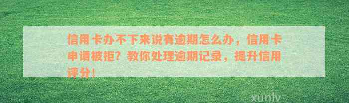 信用卡办不下来说有逾期怎么办，信用卡申请被拒？教你处理逾期记录，提升信用评分！