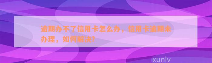 逾期办不了信用卡怎么办，信用卡逾期未办理，如何解决？