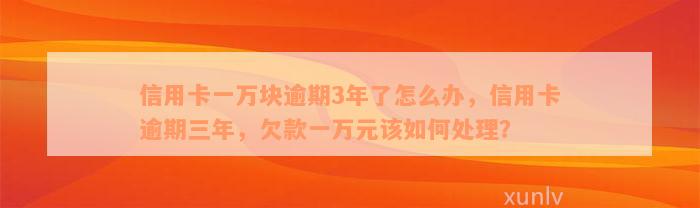 信用卡一万块逾期3年了怎么办，信用卡逾期三年，欠款一万元该如何处理？