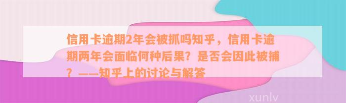 信用卡逾期2年会被抓吗知乎，信用卡逾期两年会面临何种后果？是否会因此被捕？——知乎上的讨论与解答