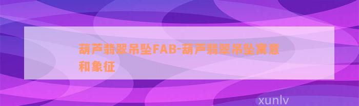 葫芦翡翠吊坠FAB-葫芦翡翠吊坠寓意和象征