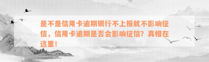 是不是信用卡逾期银行不上报就不影响征信，信用卡逾期是否会影响征信？真相在这里！