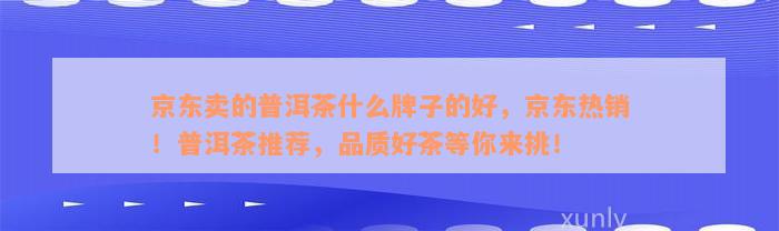 京东卖的普洱茶什么牌子的好，京东热销！普洱茶推荐，品质好茶等你来挑！