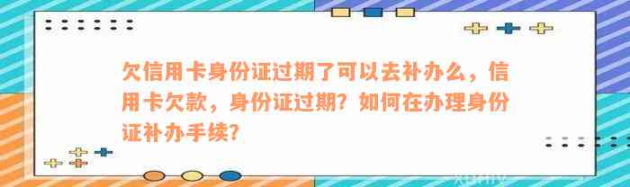 欠信用卡身份证过期了可以去补办么，信用卡欠款，身份证过期？如何在办理身份证补办手续？