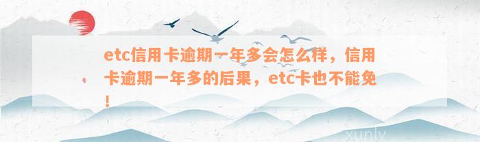 etc信用卡逾期一年多会怎么样，信用卡逾期一年多的后果，etc卡也不能免！