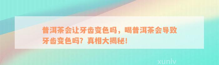 普洱茶会让牙齿变色吗，喝普洱茶会导致牙齿变色吗？真相大揭秘！