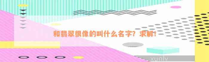 和翡翠很像的叫什么名字？求解！