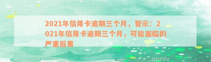 2021年信用卡逾期三个月，警示：2021年信用卡逾期三个月，可能面临的严重后果