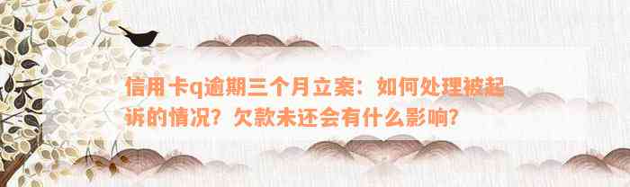 信用卡q逾期三个月立案：如何处理被起诉的情况？欠款未还会有什么影响？