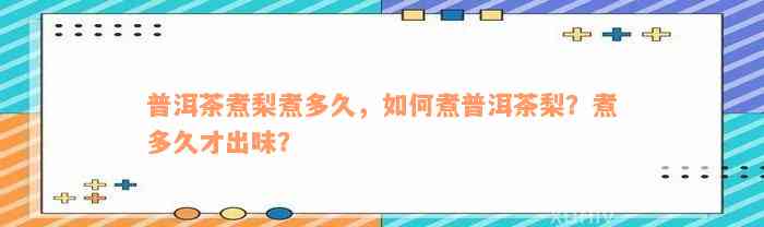 普洱茶煮梨煮多久，如何煮普洱茶梨？煮多久才出味？