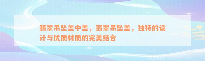 翡翠吊坠盖中盖，翡翠吊坠盖，独特的设计与优质材质的完美结合