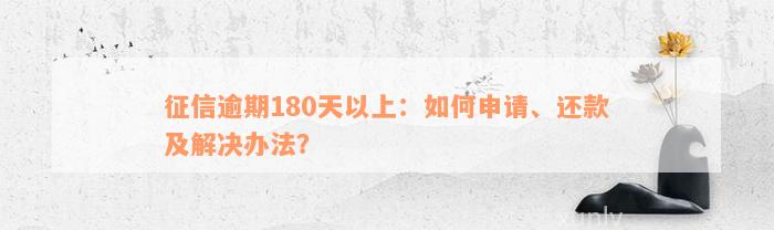 征信逾期180天以上：如何申请、还款及解决办法？