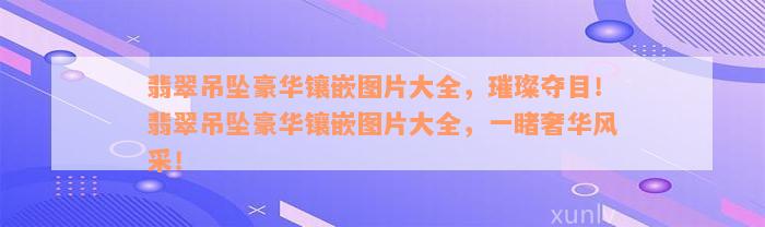 翡翠吊坠豪华镶嵌图片大全，璀璨夺目！翡翠吊坠豪华镶嵌图片大全，一睹奢华风采！