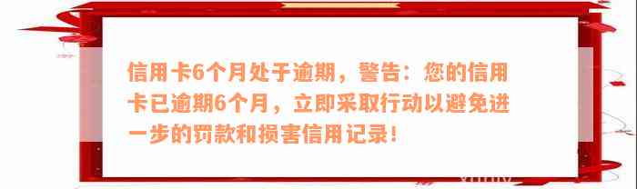 信用卡6个月处于逾期，警告：您的信用卡已逾期6个月，立即采取行动以避免进一步的罚款和损害信用记录！