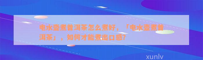 电水壶煮普洱茶怎么煮好，「电水壶煮普洱茶」，如何才能煮出口感？