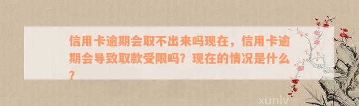 信用卡逾期会取不出来吗现在，信用卡逾期会导致取款受限吗？现在的情况是什么？