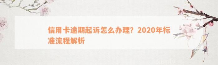 信用卡逾期起诉怎么办理？2020年标准流程解析