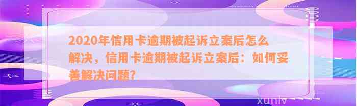 2020年信用卡逾期被起诉立案后怎么解决，信用卡逾期被起诉立案后：如何妥善解决问题？