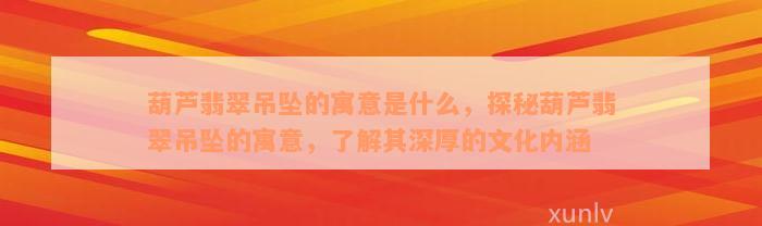 葫芦翡翠吊坠的寓意是什么，探秘葫芦翡翠吊坠的寓意，了解其深厚的文化内涵