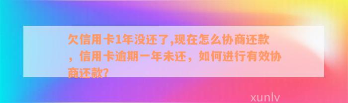 欠信用卡1年没还了,现在怎么协商还款，信用卡逾期一年未还，如何进行有效协商还款？