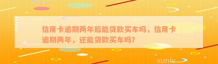 信用卡逾期两年后能贷款买车吗，信用卡逾期两年，还能贷款买车吗？