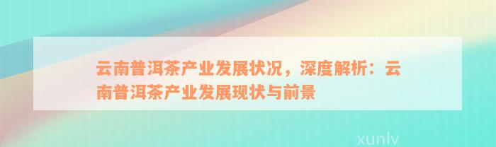 云南普洱茶产业发展状况，深度解析：云南普洱茶产业发展现状与前景