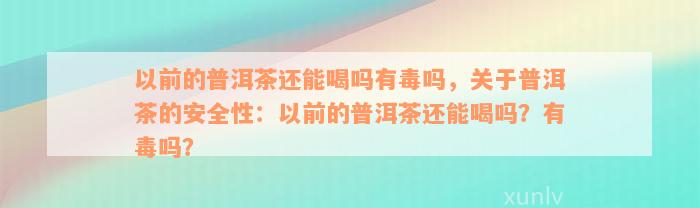 以前的普洱茶还能喝吗有毒吗，关于普洱茶的安全性：以前的普洱茶还能喝吗？有毒吗？